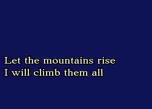 Let the mountains rise
I Will climb them all