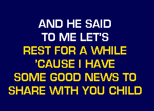 AND HE SAID
TO ME LET'S
REST FOR A WHILE
'CAUSE I HAVE
SOME GOOD NEWS TO
SHARE WITH YOU CHILD