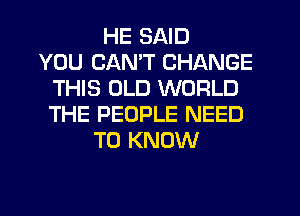 HE SAID
YOU CANT CHANGE
THIS OLD WORLD
THE PEOPLE NEED
TO KNOW