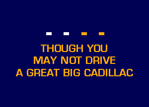 THOUGH YOU

MAY NOT DRIVE
A GREAT BIG CADILLAC
