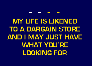 MY LIFE IS LIKENED
TO A BARGAIN STORE
AND I MAY JUST HAVE
WHAT YOU'RE
LOOKING FOR