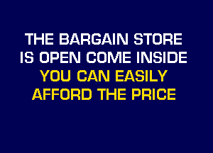 THE BARGAIN STORE
IS OPEN COME INSIDE
YOU CAN EASILY
AFFORD THE PRICE