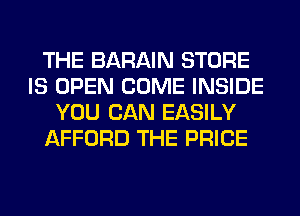 THE BARAIN STORE
IS OPEN COME INSIDE
YOU CAN EASILY
AFFORD THE PRICE