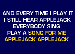 AND EVERY TIME I PLAY IT
I STILL HEAR APPLEJACK
EVERYBODY SING
PLAY A SONG FOR ME
APPLEJACK APPLEJACK