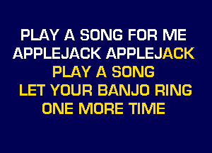 PLAY A SONG FOR ME
APPLEJACK APPLEJACK
PLAY A SONG
LET YOUR BANJO RING
ONE MORE TIME