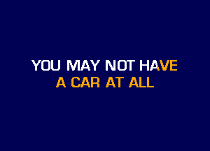 YOU MAY NOT HAVE

A CAR AT ALL