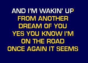 AND I'M WAKIN' UP
FROM ANOTHER
DREAM OF YOU

YES YOU KNOW I'M

ON THE ROAD
ONCE AGAIN IT SEEMS