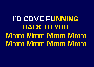 I'D COME RUNNING
BACK TO YOU
Mmm Mmm Mmm Mmm
Mmm Mmm Mmm Mmm