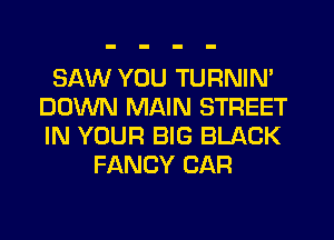 SAW YOU TURNIN'
DOWN MAIN STREET
IN YOUR BIG BLACK

FANCY CAR