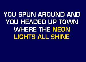 YOU SPUN AROUND AND
YOU HEADED UP TOWN
WHERE THE NEON
LIGHTS ALL SHINE