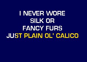 I NEVER WORE
SILK DR
FANCY FURS

JUST PLAIN OL' CALICO
