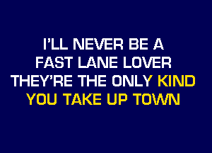 I'LL NEVER BE A
FAST LANE LOVER
THEY'RE THE ONLY KIND
YOU TAKE UP TOWN