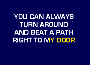YOU CAN ALWAYS
TURN AROUND
IAND BEAT A PATH
RIGHT TO MY DOOR
