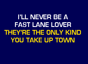 I'LL NEVER BE A
FAST LANE LOVER
THEY'RE THE ONLY KIND
YOU TAKE UP TOWN