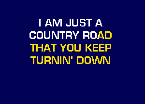 I AM JUST A
COUNTRY ROAD
THAT YOU KEEP

TURNIN' DOWN