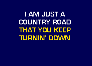 I AM JUST A
COUNTRY ROAD
THAT YOU KEEP

TURNIN' DOWN