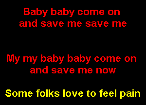 Baby baby come on
and save me save me

My my baby baby come on
and save me now

Some folks love to feel pain