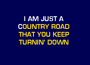I AM JUST A
COUNTRY ROAD

THAT YOU KEEP
TURNIM DOWN