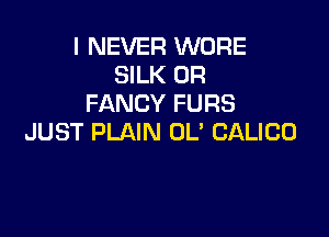 I NEVER WORE
SILK 0R
FANCY FURS

JUST PLAIN OL' CALICO