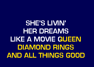 SHE'S LIVIN'

HER DREAMS
LIKE A MOVIE QUEEN
DIAMOND RINGS
AND ALL THINGS GOOD