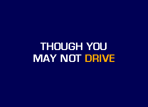 THOUGH YOU

MAY NOT DRIVE