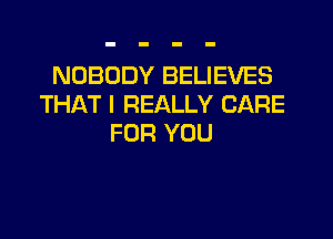 NOBODY BELIEVES
THAT I REALLY CARE
FOR YOU