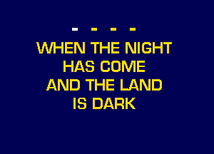 WHEN THE NIGHT
HAS COME

AND THE LAND
IS DARK