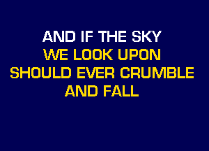 AND IF THE SKY
WE LOOK UPON
SHOULD EVER CRUMBLE
AND FALL