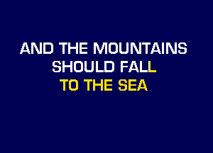 AND THE MOUNTAINS
SHOULD FALL

TO THE SEA
