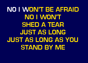 NO I WON'T BE AFRAID
NO I WON'T
SHED A TEAR
JUST AS LONG
JUST AS LONG AS YOU
STAND BY ME