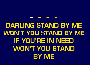 DARLING STAND BY ME
WON'T YOU STAND BY ME

IF YOU'RE IN NEED
WON'T YOU STAND
BY ME