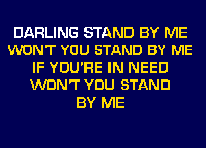 DARLING STAND BY ME
WON'T YOU STAND BY ME

IF YOU'RE IN NEED
WON'T YOU STAND
BY ME