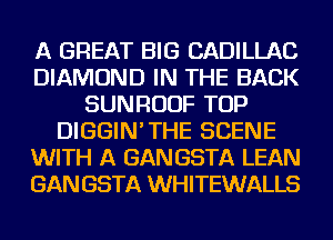 A GREAT BIG CADILLAC
DIAMOND IN THE BACK
SUNRUUF TOP
DIGGIN'THE SCENE
WITH A GANGSTA LEAN
GAN GSTA WHITEWALLS