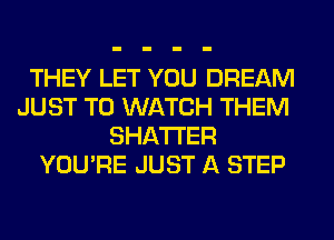 THEY LET YOU DREAM

JUST TO WATCH THEM
SHATI'ER

YOU'RE JUST A STEP