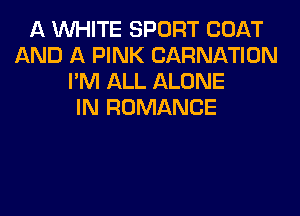 A WHITE SPORT COAT
AND A PINK CARNATION
I'M ALL ALONE
IN ROMANCE