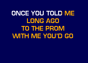 ONCE YOU TOLD ME
LONG AGO
TO THE PROM

WTH ME YOU'D G0