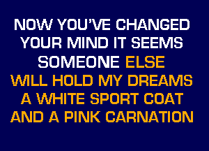 NOW YOU'VE CHANGED
YOUR MIND IT SEEMS
SOMEONE ELSE
WILL HOLD MY DREAMS
A WHITE SPORT COAT
AND A PINK CARNATION