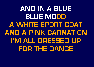 AND IN A BLUE
BLUE MOOD
A WHITE SPORT COAT
AND A PINK CARNATION
I'M ALL DRESSED UP
FOR THE DANCE