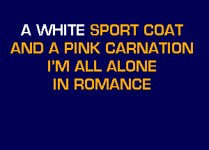 A WHITE SPORT COAT
AND A PINK CARNATION
I'M ALL ALONE
IN ROMANCE