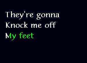 They're gonna
Knock me off

My feet