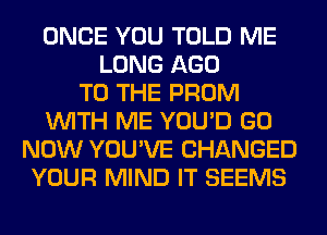 ONCE YOU TOLD ME
LONG AGO
TO THE PROM
WITH ME YOU'D GO
NOW YOU'VE CHANGED
YOUR MIND IT SEEMS