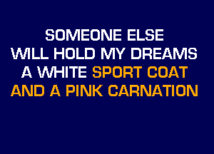 SOMEONE ELSE
WILL HOLD MY DREAMS
A WHITE SPORT COAT
AND A PINK CARNATION