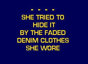 SHE TRIED TO
HIDE IT

BY THE FADED
DENIM CLOTHES
SHE WDRE