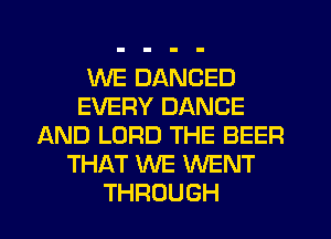 WE DANCED
EVERY DANCE
AND LORD THE BEER
THAT WE WENT
THROUGH