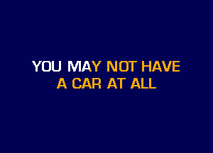 YOU MAY NOT HAVE

A CAR AT ALL