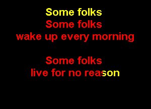 Some folks
Some folks
wake up every morning

Some folks
live for no reason