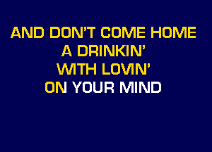 AND DON'T COME HOME
A DRINKIM
WITH LOVIN'

ON YOUR MIND