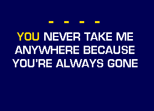 YOU NEVER TAKE ME
ANYMIHERE BECAUSE
YOU'RE ALWAYS GONE