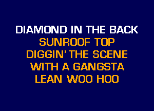 DIAMOND IN THE BACK
SUNRUUF TOP
DIGGIN'THE SCENE
WITH A GAN GSTA
LEAN WOO HUD