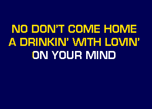 N0 DON'T COME HOME
A DRINKIM WITH LOVIN'
ON YOUR MIND